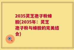2035灵芝孢子粉蜂胶(2035年：灵芝孢子粉与蜂胶的完美结合)