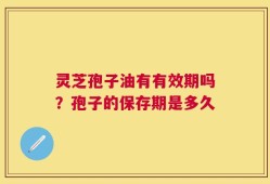 灵芝孢子油有有效期吗？孢子的保存期是多久