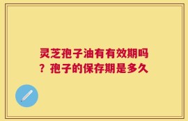 灵芝孢子油有有效期吗？孢子的保存期是多久