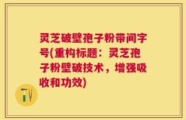 灵芝破壁孢子粉带间字号(重构标题：灵芝孢子粉壁破技术，增强吸收和功效)