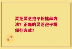 灵芝灵芝孢子粉储藏方法？正确的灵芝孢子粉保存方式？