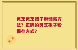灵芝灵芝孢子粉储藏方法？正确的灵芝孢子粉保存方式？