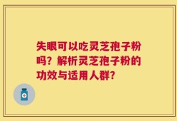 失眼可以吃灵芝孢子粉吗？解析灵芝孢子粉的功效与适用人群？