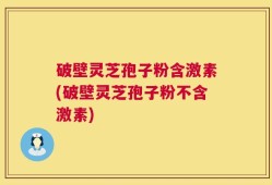 破壁灵芝孢子粉含激素(破壁灵芝孢子粉不含激素)