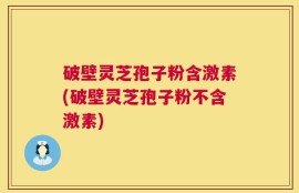 破壁灵芝孢子粉含激素(破壁灵芝孢子粉不含激素)