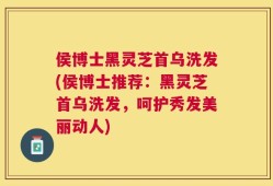 侯博士黑灵芝首乌洗发(侯博士推荐：黑灵芝首乌洗发，呵护秀发美丽动人)