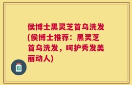 侯博士黑灵芝首乌洗发(侯博士推荐：黑灵芝首乌洗发，呵护秀发美丽动人)
