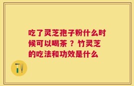 吃了灵芝孢子粉什么时候可以喝茶 ？竹灵芝的吃法和功效是什么