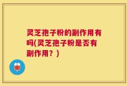 灵芝孢子粉的副作用有吗(灵芝孢子粉是否有副作用？)