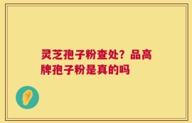 灵芝孢子粉查处？品高牌孢子粉是真的吗
