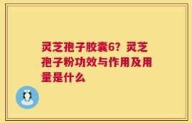 灵芝孢子胶囊6？灵芝孢子粉功效与作用及用量是什么