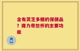 含有灵芝多糖的保健品？隆力奇恕怀的主要功能