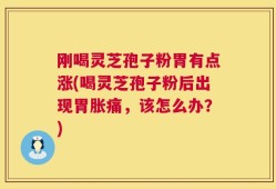 刚喝灵芝孢子粉胃有点涨(喝灵芝孢子粉后出现胃胀痛，该怎么办？)