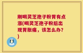 刚喝灵芝孢子粉胃有点涨(喝灵芝孢子粉后出现胃胀痛，该怎么办？)