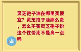 灵芝孢子油在哪里买便宜？灵芝孢子油那么贵，怎么不买灵芝孢子粉这个性价比不是高一点吗