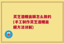 灵芝酒糟面膜怎么做的(手工制作灵芝酒糟面膜方法详解)