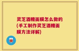 灵芝酒糟面膜怎么做的(手工制作灵芝酒糟面膜方法详解)