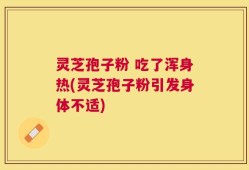 灵芝孢子粉 吃了浑身热(灵芝孢子粉引发身体不适)