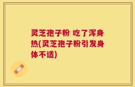 灵芝孢子粉 吃了浑身热(灵芝孢子粉引发身体不适)
