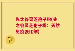 先之谷灵芝孢子粉(先之谷灵芝孢子粉：天然免疫强化剂)