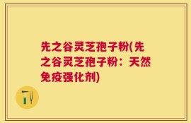 先之谷灵芝孢子粉(先之谷灵芝孢子粉：天然免疫强化剂)