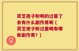 灵芝孢子粉喝的过量了会有什么副作用呢 (灵芝孢子粉过量喝有哪些副作用？)