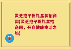 灵芝孢子粉礼盒装招商网(灵芝孢子粉礼盒招商网，开启健康生活之旅)