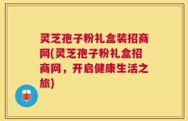 灵芝孢子粉礼盒装招商网(灵芝孢子粉礼盒招商网，开启健康生活之旅)