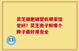 灵芝细胞破壁机哪家信誉好？灵芝孢子粉哪个牌子最好用安全