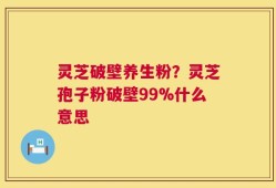 灵芝破壁养生粉？灵芝孢子粉破壁99%什么意思
