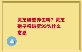 灵芝破壁养生粉？灵芝孢子粉破壁99%什么意思
