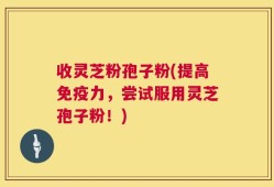 收灵芝粉孢子粉(提高免疫力，尝试服用灵芝孢子粉！)