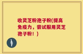 收灵芝粉孢子粉(提高免疫力，尝试服用灵芝孢子粉！)