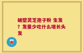 破壁灵芝孢子粉 生发？发量少吃什么增长头发