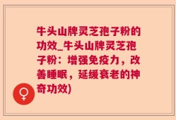 牛头山牌灵芝孢子粉的功效_牛头山牌灵芝孢子粉：增强免疫力，改善睡眠，延缓衰老的神奇功效)