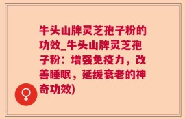 牛头山牌灵芝孢子粉的功效_牛头山牌灵芝孢子粉：增强免疫力，改善睡眠，延缓衰老的神奇功效)