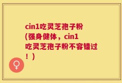 cin1吃灵芝孢子粉(强身健体，cin1吃灵芝孢子粉不容错过！)