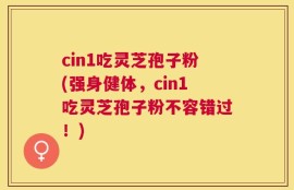 cin1吃灵芝孢子粉(强身健体，cin1吃灵芝孢子粉不容错过！)