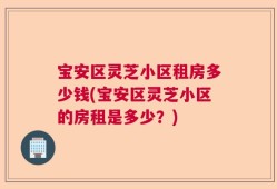 宝安区灵芝小区租房多少钱(宝安区灵芝小区的房租是多少？)