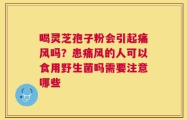 喝灵芝孢子粉会引起痛风吗？患痛风的人可以食用野生菌吗需要注意哪些