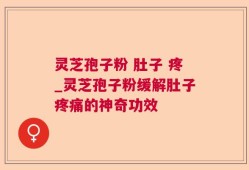 灵芝孢子粉 肚子 疼_灵芝孢子粉缓解肚子疼痛的神奇功效
