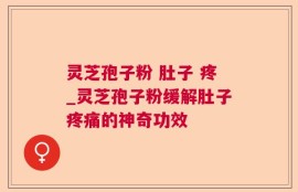 灵芝孢子粉 肚子 疼_灵芝孢子粉缓解肚子疼痛的神奇功效
