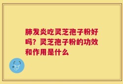 肺发炎吃灵芝孢子粉好吗？灵芝孢子粉的功效和作用是什么