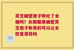 灵芝破壁孢子粉吃了会瘦吗？长期服用破壁灵芝孢子粉真的可以让女性变漂亮吗