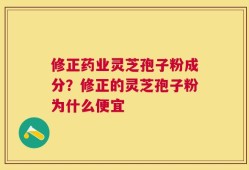 修正药业灵芝孢子粉成分？修正的灵芝孢子粉为什么便宜