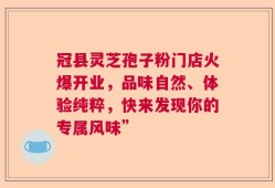 冠县灵芝孢子粉门店火爆开业，品味自然、体验纯粹，快来发现你的专属风味”