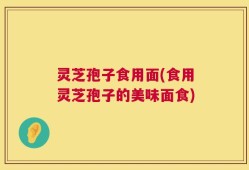 灵芝孢子食用面(食用灵芝孢子的美味面食)