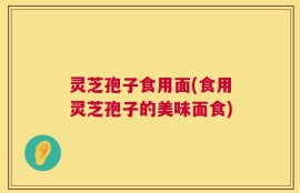 灵芝孢子食用面(食用灵芝孢子的美味面食)
