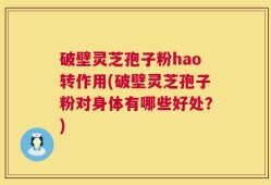 破壁灵芝孢子粉hao转作用(破壁灵芝孢子粉对身体有哪些好处？)