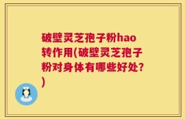 破壁灵芝孢子粉hao转作用(破壁灵芝孢子粉对身体有哪些好处？)